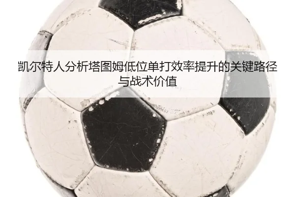 凯尔特人分析塔图姆低位单打效率提升的关键路径与战术价值