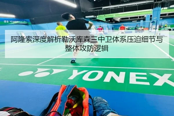 阿隆索深度解析勒沃库森三中卫体系压迫细节与整体攻防逻辑