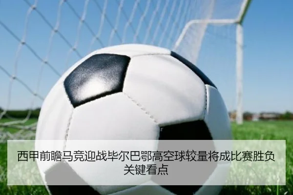 西甲前瞻马竞迎战毕尔巴鄂高空球较量将成比赛胜负关键看点